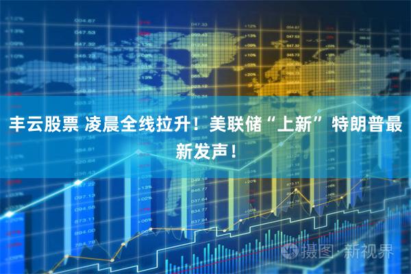 丰云股票 凌晨全线拉升！美联储“上新” 特朗普最新发声！