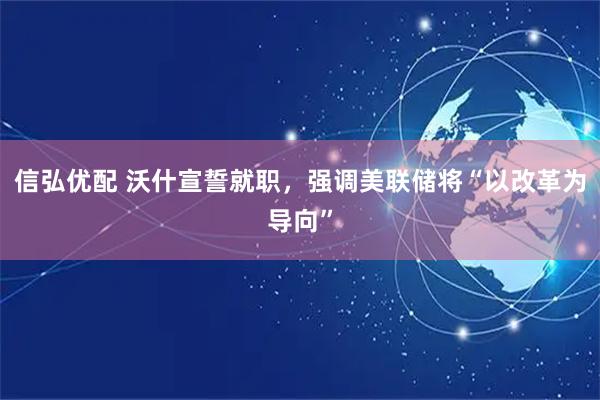 信弘优配 沃什宣誓就职，强调美联储将“以改革为导向”