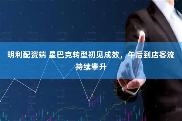 明利配资端 星巴克转型初见成效，午后到店客流持续攀升