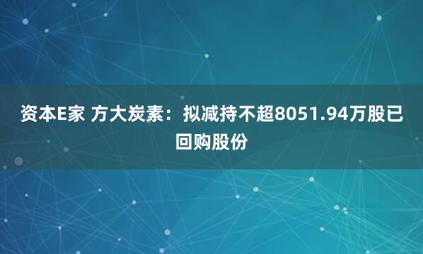 资本E家 方大炭素：拟减持不超8051.94万股已回购股份