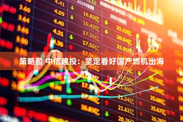 策略盈 中信建投：坚定看好国产燃机出海