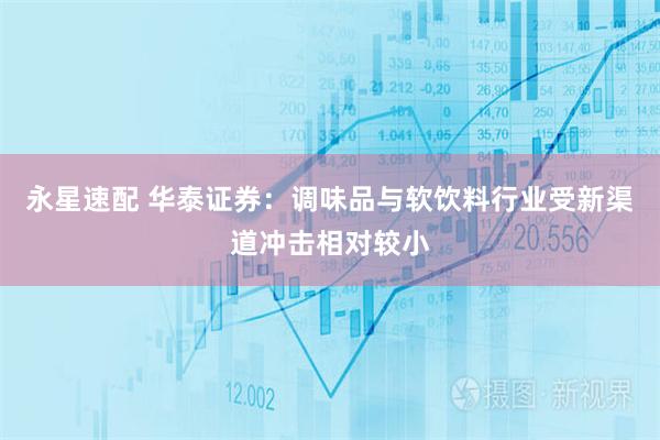 永星速配 华泰证券：调味品与软饮料行业受新渠道冲击相对较小