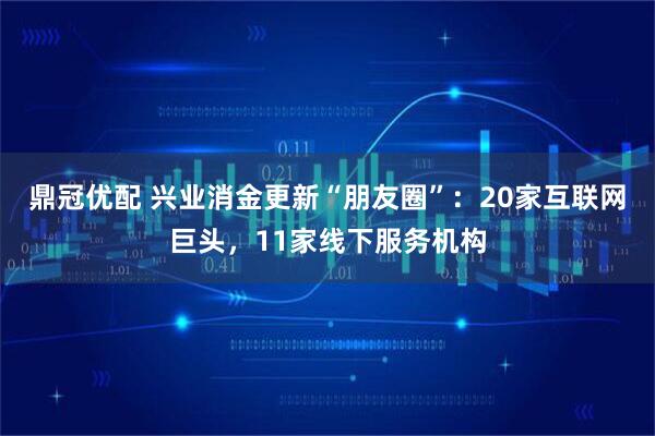 鼎冠优配 兴业消金更新“朋友圈”:20家互联网巨头,11家线下服务机构