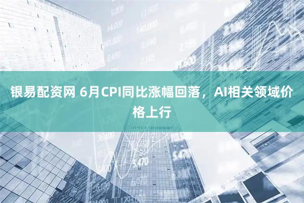 银易配资网 6月CPI同比涨幅回落，AI相关领域价格上行