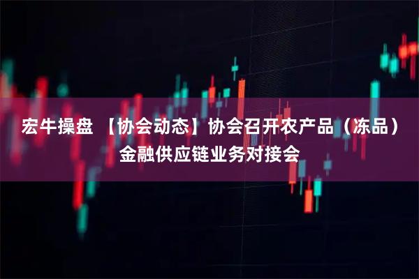 宏牛操盘 【协会动态】协会召开农产品（冻品）金融供应链业务对接会